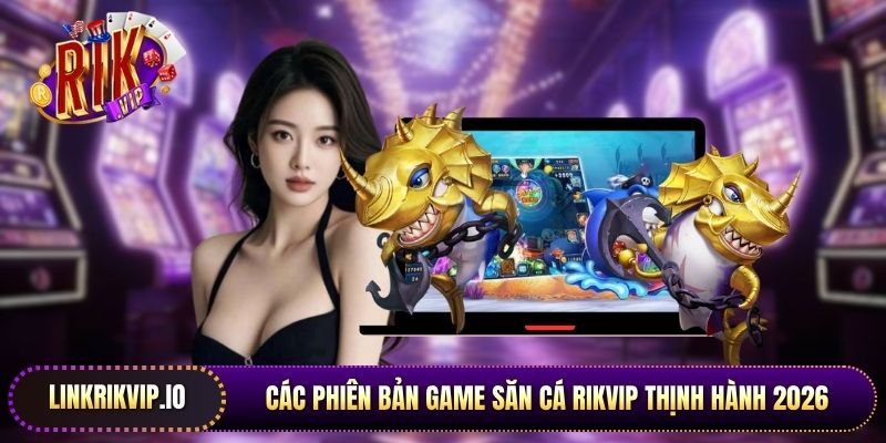 Các phiên bản game săn cá Rikvip thịnh hành 2026