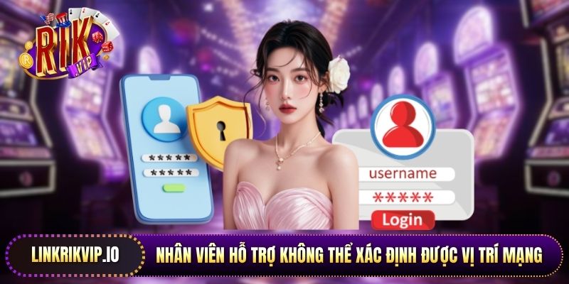 Nhân viên hỗ trợ không thể xác định được vị trí mạng thực tế