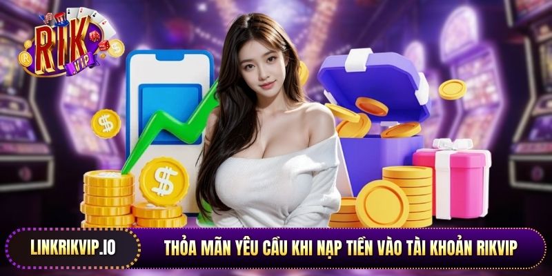 Thỏa mãn yêu cầu khi nạp tiền vào tài khoản Rikvip
