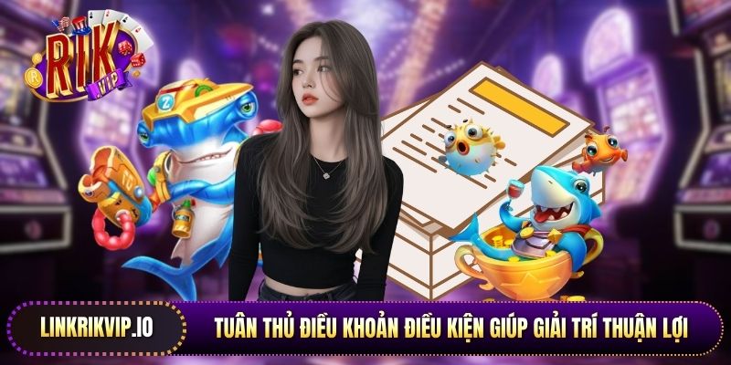Tuân thủ điều khoản điều kiện giúp giải trí thuận lợi